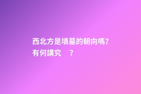 西北方是墳墓的朝向嗎？有何講究？